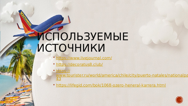 Используемые источники https://www.livejournal.com / https://decoratus8.club / https:// www.tourister.ru/world/america/chile/city/puerto-natales/nationalparks/16243 https:// lifegid.com/bok/1068-ozero-heneral-karrera.html 