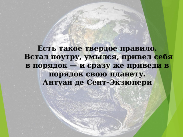 Есть такое твердое правило.  Встал поутру, умылся, привел себя в порядок — и сразу же приведи в порядок свою планету. Антуан де Сент-Экзюпери 