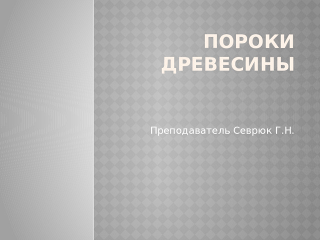 ПОРОКИ ДРЕВЕСИНЫ    Преподаватель Севрюк Г.Н. 