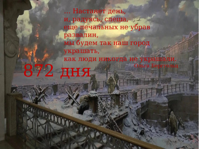 … Настанет день, и, радуясь, спеша, еще печальных не убрав развалин, мы будем так наш город украшать, как люди никогда не украшали. Ольга Берггольц / 872 дня 