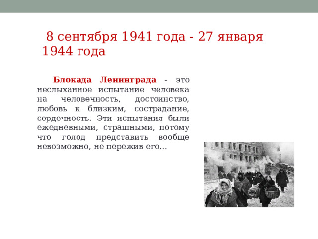  8 сентября 1941 года - 27 января 1944 года Блокада Ленинграда - это неслыханное испытание человека на человечность, достоинство, любовь к близким, сострадание, сердечность. Эти испытания были ежедневными, страшными, потому что голод представить вообще невозможно, не пережив его… 