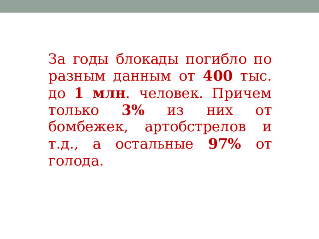За годы блокады погибло по разным данным от 400 тыс. до 1 млн . человек. Причем только 3% из них от бомбежек, артобстрелов и т.д., а остальные 97% от голода. 