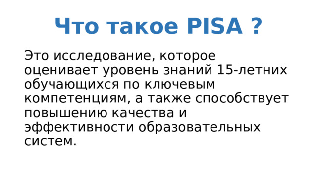 Что такое PISA ? Это исследование, которое оценивает уровень знаний 15-летних обучающихся по ключевым компетенциям, а также способствует повышению качества и эффективности образовательных систем. 