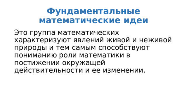 Фундаментальные математические идеи Это группа математических характеризуют явлений живой и неживой природы и тем самым способствуют пониманию роли математики в постижении окружащей действительности и ее изменении. 