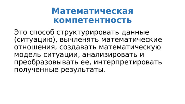 Математическая компетентность Это способ структурировать данные (ситуацию), вычленять математические отношения, создавать математическую модель ситуации, анализировать и преобразовывать ее, интерпретировать полученные результаты. 
