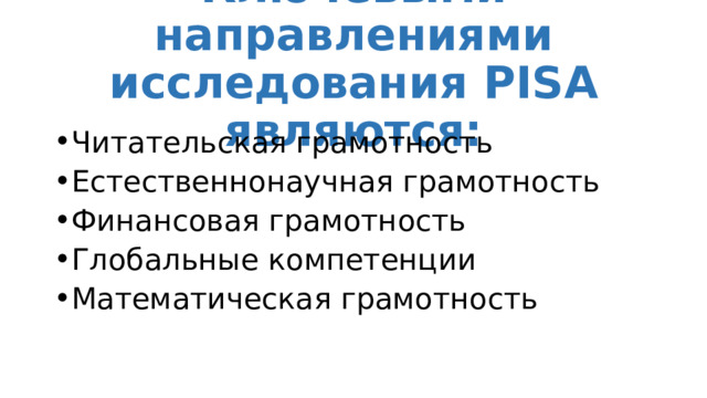 Ключевыми направлениями исследования PISA являются: Читательская грамотность Естественнонаучная грамотность Финансовая грамотность Глобальные компетенции Математическая грамотность 