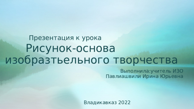   Презентация к урока   Рисунок-основа изобразтьельного творчества  Выполнила:учитель ИЗО  Павлиашвили Ирина Юрьевна Владикавказ 2022 
