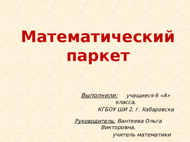 Математический паркет Выполнили: учащиеся 6 «А» класса,  КГБОУ ШИ 2, г. Хабаровска Руководитель: Вантеева Ольга Викторовна,  учитель математики 