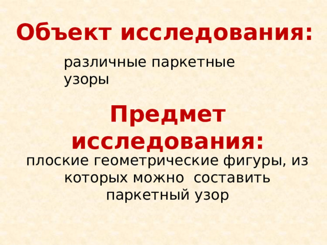 Объект исследования: различные паркетные узоры Предмет исследования: плоские геометрические фигуры, из которых можно составить паркетный узор 