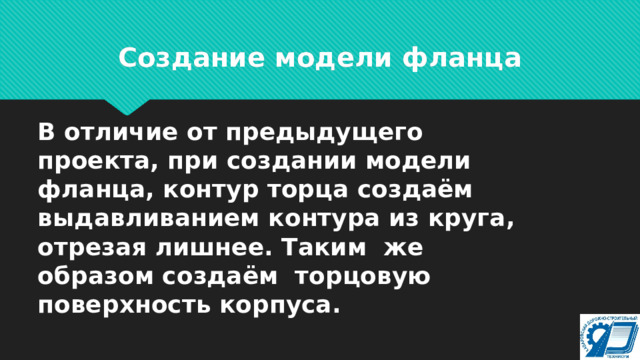 Создание модели фланца В отличие от предыдущего проекта, при создании модели фланца, контур торца создаём выдавливанием контура из круга, отрезая лишнее. Таким же образом создаём торцовую поверхность корпуса. 