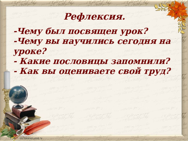 Рефлексия.   -Чему был посвящен урок? -Чему вы научились сегодня на уроке? - Какие пословицы запомнили? - Как вы оцениваете свой труд? 