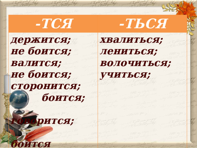 -ТСЯ -ТЬСЯ держится; не боится; хвалиться; валится; лениться; не боится; волочиться; сторонится; учиться;  боится;  говорится;  боится 