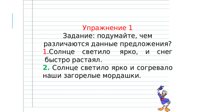 Упражнение 1 Задание: подумайте, чем различаются данные предложения? 1 .Солнце светило  ярко, и снег  быстро растаял. 2. Солнце светило ярко и согревало наши загорелые мордашки. 
