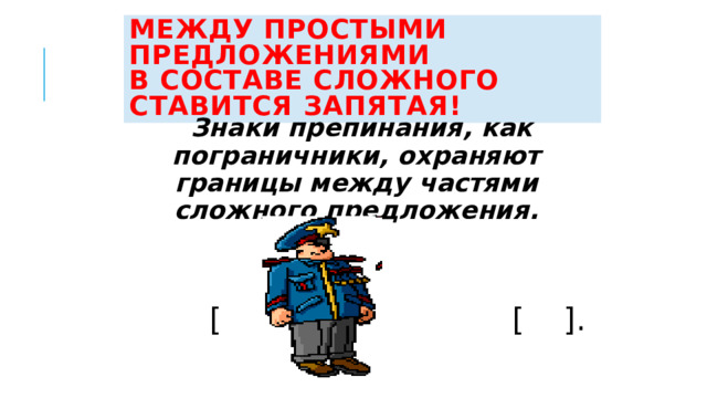 Между простыми предложениями  в составе сложного ставится запятая!  Знаки препинания, как пограничники, охраняют границы между частями сложного предложения.   [ ] , [ ]. 