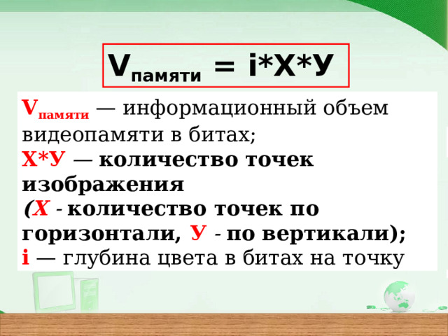 V памяти = i*X*У  V памяти — информационный объем видеопамяти в битах; X*У — количество точек изображения ( X - количество точек по горизонтали, У - по вертикали); i — глубина цвета в битах на точку 
