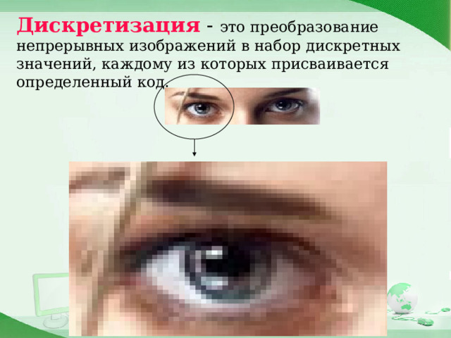 Дискретизация  - это преобразование непрерывных изображений в набор дискретных значений, каждому из которых присваивается определенный код. 