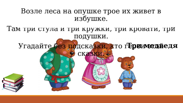 Возле леса на опушке трое их живет в избушке. Там три стула и три кружки, три кровати, три подушки. Угадайте без подсказки, кто герои этой сказки. Три медведя 