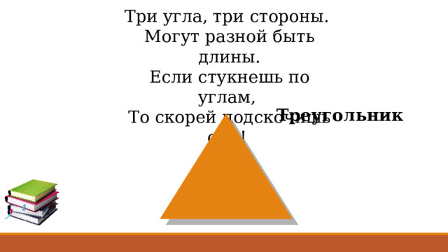 Три угла, три стороны. Могут разной быть длины. Если стукнешь по углам, То скорей подскочишь сам! Треугольник  