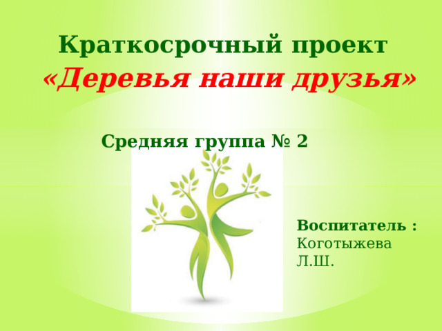 Краткосрочный проект    «Деревья наши друзья» Средняя группа № 2 Воспитатель : Коготыжева Л.Ш. 