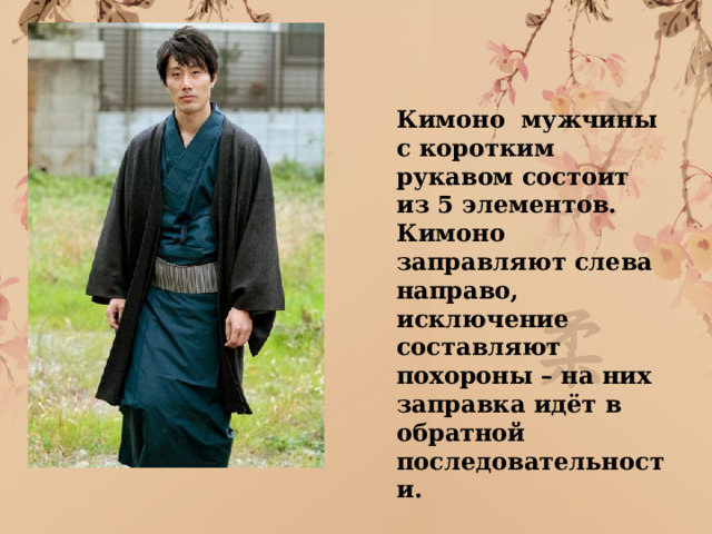 Кимоно мужчины с коротким рукавом состоит из 5 элементов. Кимоно заправляют слева направо, исключение составляют похороны – на них заправка идёт в обратной последовательности.  