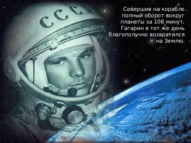 Совершив на корабле полный оборот вокруг планеты за 108 минут, Гагарин в тот же день благополучно возвратился на Землю. 
