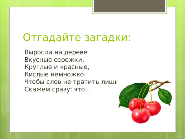 Отгадайте загадки: Выросли на дереве  Вкусные сережки,  Круглые и красные,  Кислые немножко.  Чтобы слов не тратить лишних  Скажем сразу: это… 