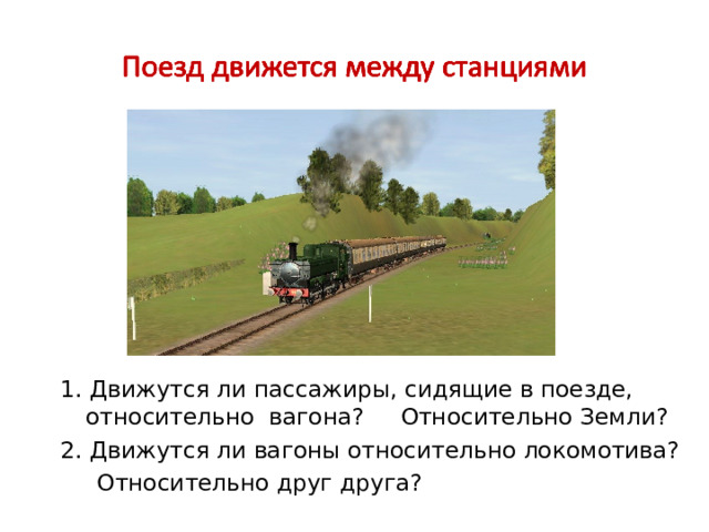 1. Движутся ли пассажиры, сидящие в поезде, относительно вагона? Относительно Земли? 2. Движутся ли вагоны относительно локомотива?  Относительно друг друга? 