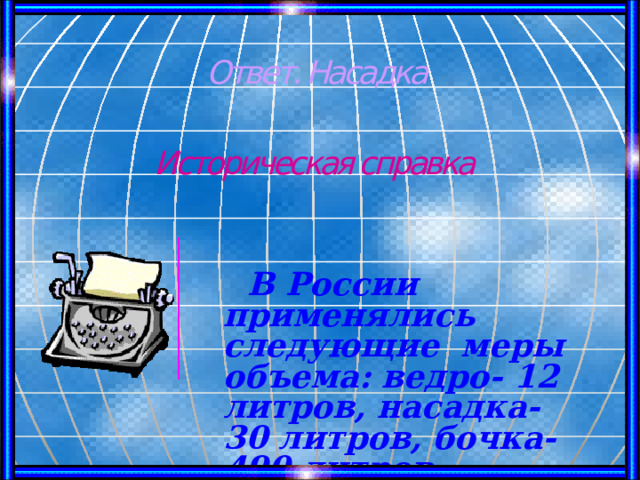 Ответ. Насадка  В России применялись следующие меры объема: ведро- 12 литров, насадка- 30 литров, бочка- 490 литров. Историческая справка 