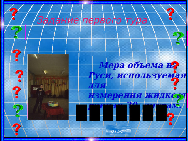 Задание первого тура  Мера объема на Руси, используемая для измерения жидкости, равная 30 литрам. ответ 