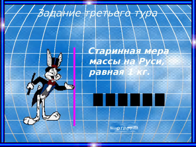Задание третьего тура  Старинная мера массы на Руси, равная 1 кг. ответ 