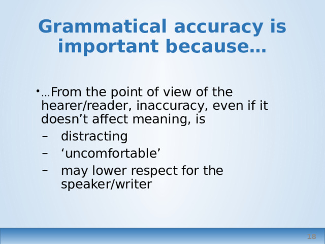 Grammatical accuracy is important because… … From the point of view of the hearer/reader, inaccuracy, even if it doesn’t affect meaning, is distracting ‘ uncomfortable’ may lower respect for the speaker/writer   
