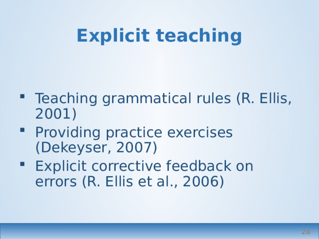 Explicit teaching Teaching grammatical rules (R. Ellis, 2001) Providing practice exercises (Dekeyser, 2007) Explicit corrective feedback on errors (R. Ellis et al., 2006)  