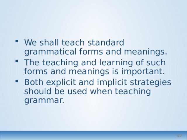 We shall teach standard grammatical forms and meanings. The teaching and learning of such forms and meanings is important. Both explicit and implicit strategies should be used when teaching grammar.  