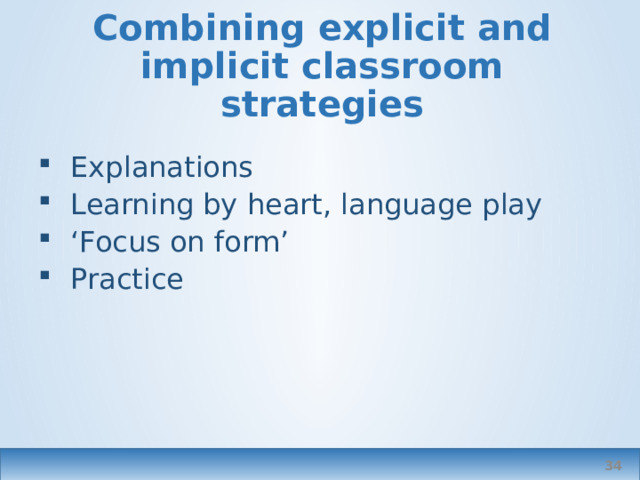 Combining explicit and implicit classroom strategies Explanations Learning by heart, language play ‘ Focus on form’ Practice  