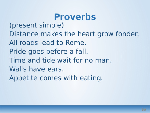 Proverbs (present simple) Distance makes the heart grow fonder. All roads lead to Rome. Pride goes before a fall. Time and tide wait for no man. Walls have ears. Appetite comes with eating.  