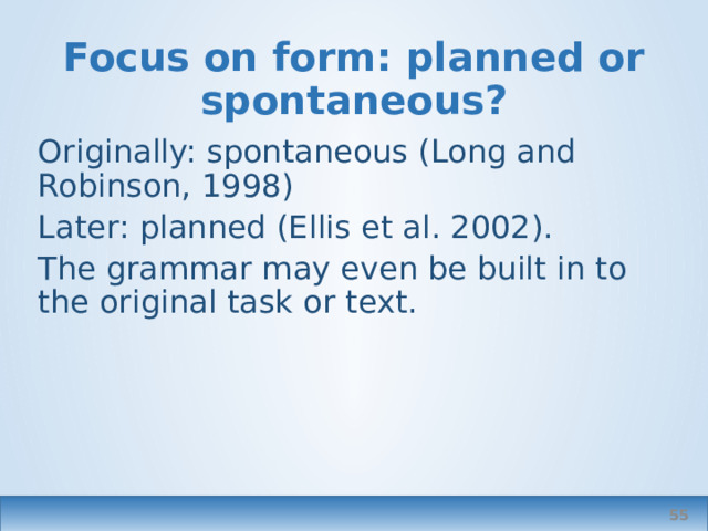 Focus on form: planned or spontaneous? Originally: spontaneous (Long and Robinson, 1998) Later: planned (Ellis et al. 2002). The grammar may even be built in to the original task or text.  