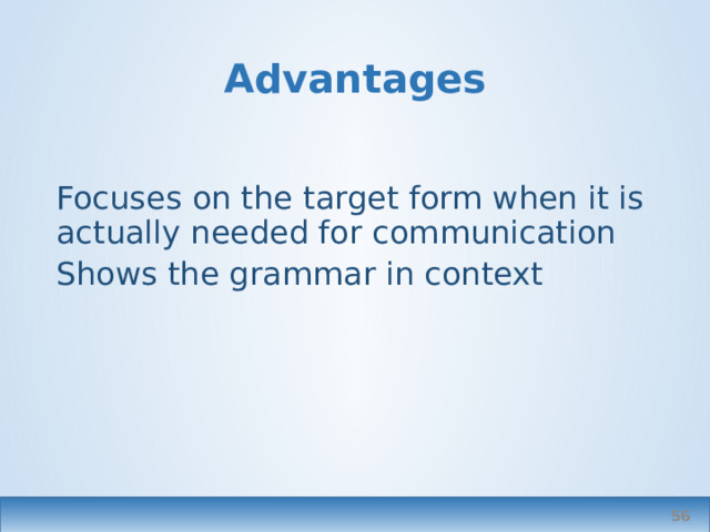 Advantages Focuses on the target form when it is actually needed for communication Shows the grammar in context  