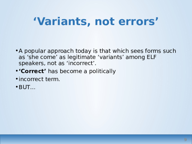 ‘ Variants, not errors’ A popular approach today is that which sees forms such as ‘she come’ as legitimate ‘variants’ among ELF speakers, not as ‘incorrect’. ‘ Correct’ has become a politically incorrect term. BUT… Spirit of the times, ideological approach Not to be corrected, just awareness-raised.   