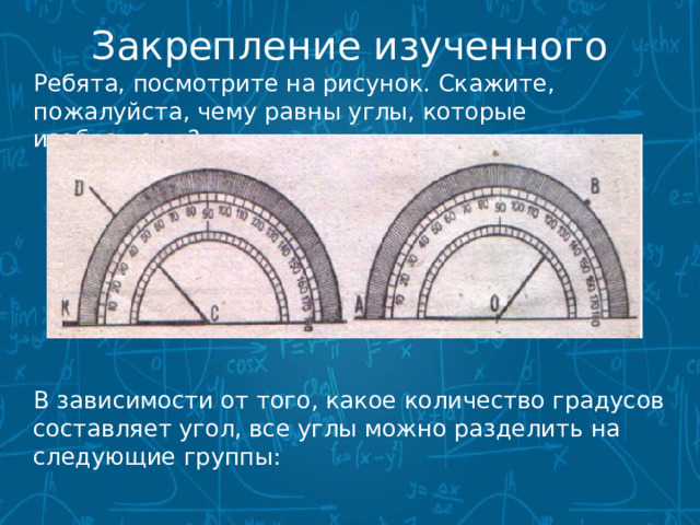 Закрепление изученного  Ребята, посмотрите на рисунок. Скажите, пожалуйста, чему равны углы, которые изображены?  В зависимости от того, какое количество градусов составляет угол, все углы можно разделить на следующие группы: 