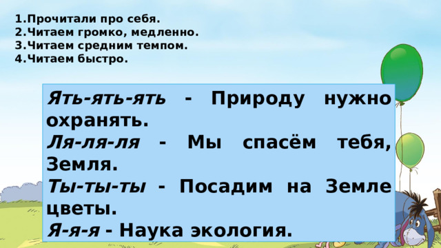 Прочитали про себя. Читаем громко, медленно. Читаем средним темпом. Читаем быстро. Ять-ять-ять - Природу нужно охранять. Ля-ля-ля - Мы спасём тебя, Земля. Ты-ты-ты - Посадим на Земле цветы. Я-я-я - Наука экология.  