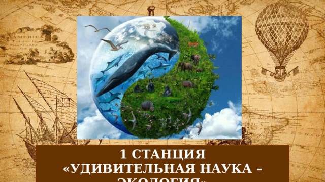 1 СТАНЦИЯ «УДИВИТЕЛЬНАЯ НАУКА – ЭКОЛОГИЯ» 