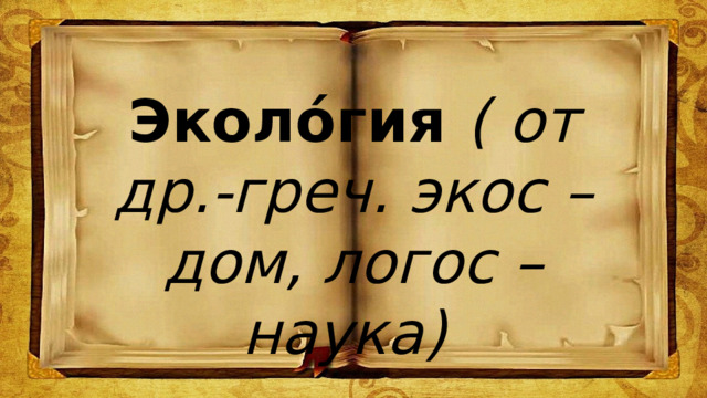 Эколо́гия ( от др.-греч. экос – дом, логос – наука) 