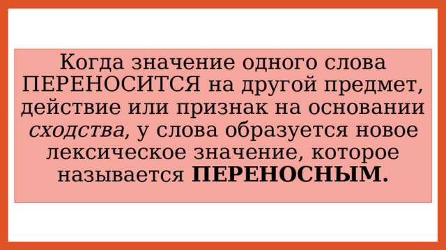 Когда значение одного слова ПЕРЕНОСИТСЯ на другой предмет, действие или признак на основании сходства , у слова образуется новое лексическое значение, которое называется ПЕРЕНОСНЫМ. 