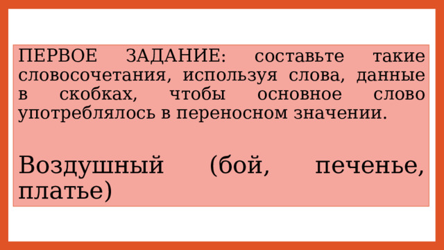 ПЕРВОЕ ЗАДАНИЕ: составьте такие словосочетания, используя слова, данные в скобках, чтобы основное слово употреблялось в переносном значении. Воздушный (бой, печенье, платье) 