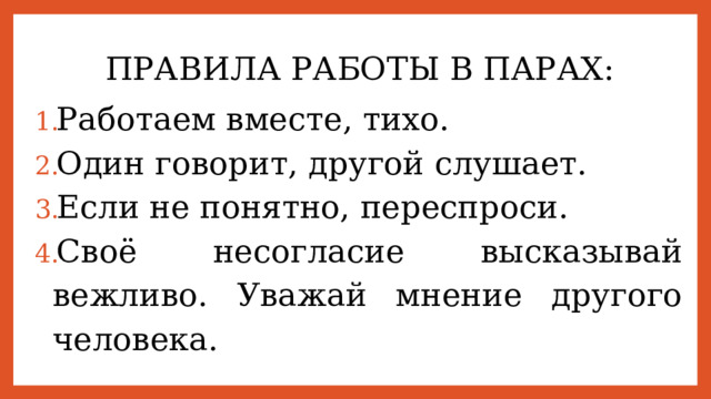 ПРАВИЛА РАБОТЫ В ПАРАХ: Работаем вместе, тихо. Один говорит, другой слушает. Если не понятно, переспроси. Своё несогласие высказывай вежливо. Уважай мнение другого человека. 