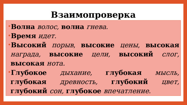 Взаимопроверка Волна волос, волна гнева. Время  идет. Высокий порыв , высокие цены , высокая  награда,  высокие цели, высокий слог, высокая нота. Глубокое дыхание, глубокая мысль, глубокая  древность, глубокий цвет, глубокий сон, глубокое впечатление . 