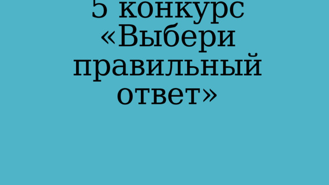 5 конкурс «Выбери правильный ответ»  
