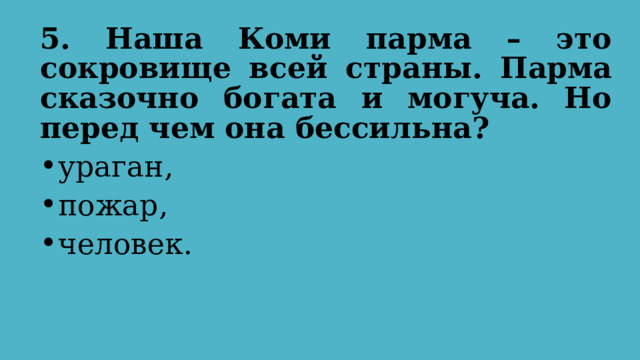 5. Наша Коми парма – это сокровище всей страны. Парма сказочно богата и могуча. Но перед чем она бессильна?  ураган, пожар, человек. 