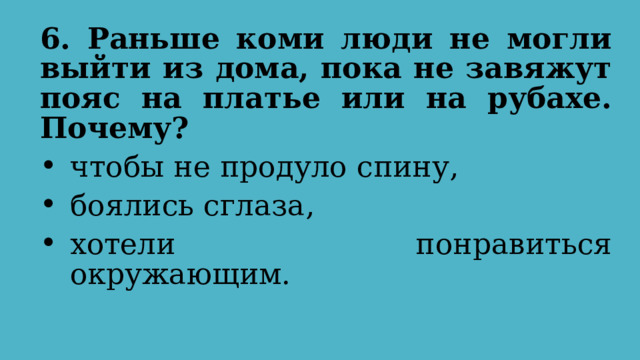 6. Раньше коми люди не могли выйти из дома, пока не завяжут пояс на платье или на рубахе. Почему?  чтобы не продуло спину, боялись сглаза, хотели понравиться окружающим. 