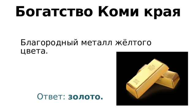Богатство Коми края Благородный металл жёлтого цвета. Ответ: золото. 